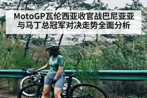 MotoGP瓦伦西亚收官战巴尼亚亚与马丁总冠军对决走势全面分析