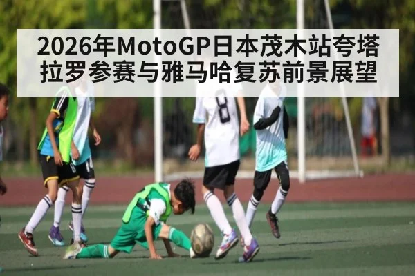 2026年MotoGP日本茂木站夸塔拉罗参赛与雅马哈复苏前景展望