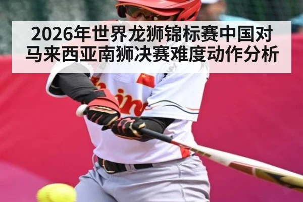 2026年世界龙狮锦标赛中国对马来西亚南狮决赛难度动作分析